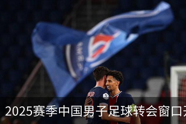 2025赛季中国男子足球转会窗口开启及注册期安排