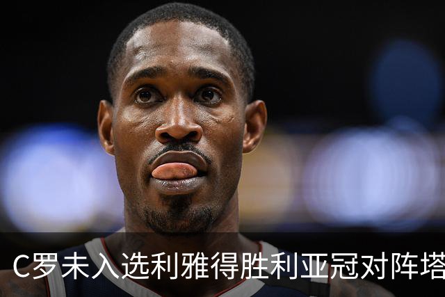 C罗未入选利雅得胜利亚冠对阵塔什干的参赛名单